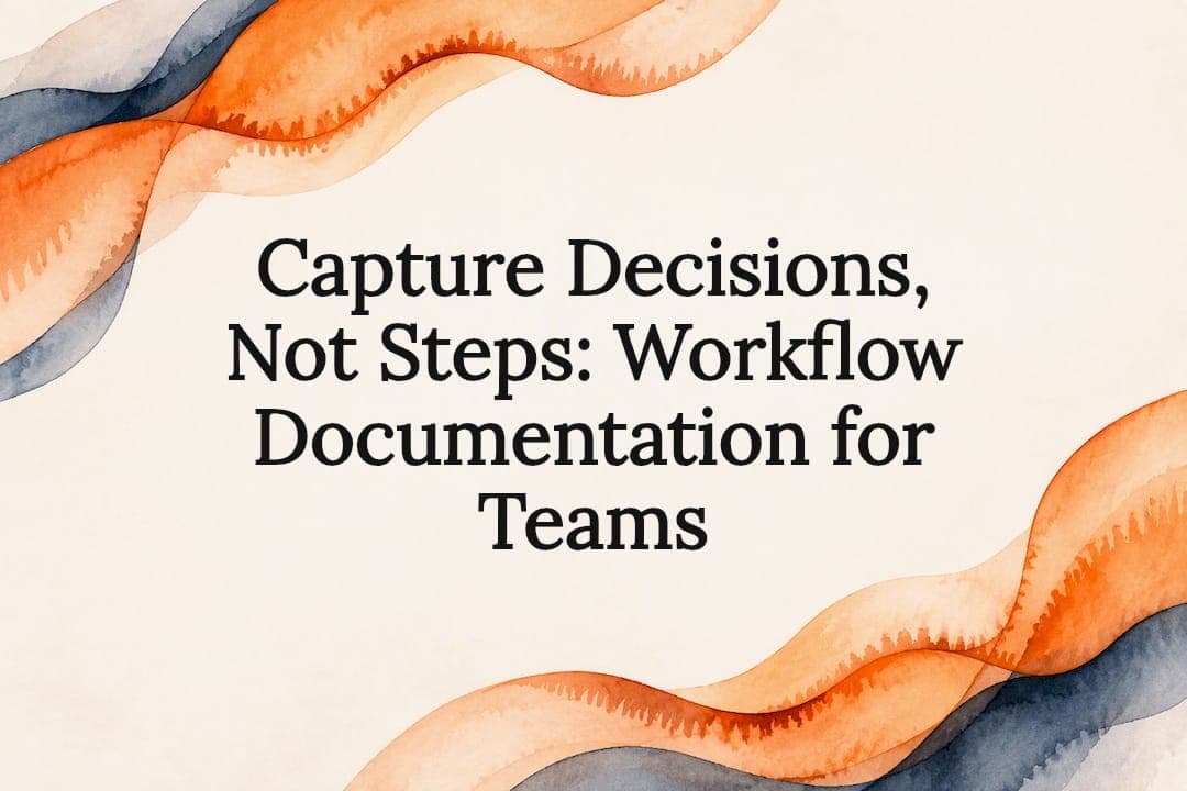 Capture Decisions, Not Steps: Workflow Documentation for Teams